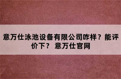 意万仕泳池设备有限公司咋样？能评价下？ 意万仕官网